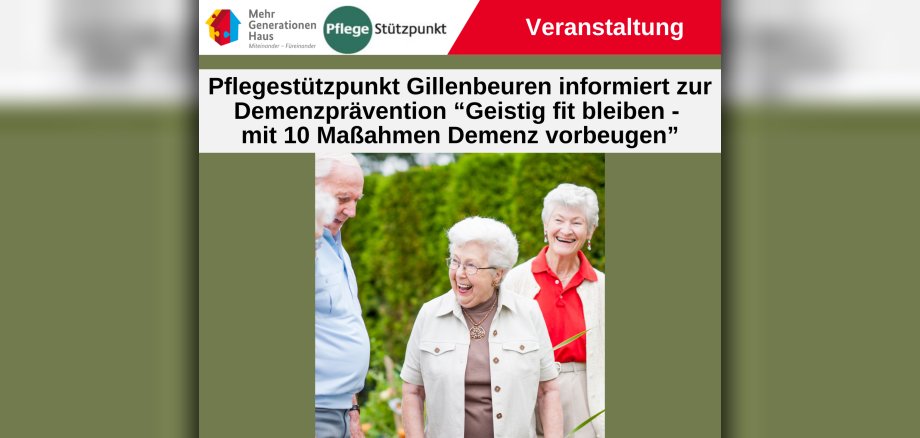 Das Bild ist eine Ankündigung für eine Veranstaltung des Pflegestützpunkts Gillenbeuren zum Thema Demenzprävention. Der Titel der Veranstaltung lautet "Geistig fit bleiben - mit 10 Maßnahmen Demenz vorbeugen". Im unteren Teil des Bildes sind drei ältere Personen, ein Mann und zwei Frauen, lachend und gesprächig in einer natürlichen Umgebung abgebildet, was auf eine positive und informelle Atmosphäre hindeutet. Oben links ist das Logo "Mehr Generationen Haus Miteinander - Füreinander" zu sehen, daneben ein Logo mit "Pflege Stützpunkt". Rechts oben ist der Bereich als "Veranstaltung" gekennzeichnet.