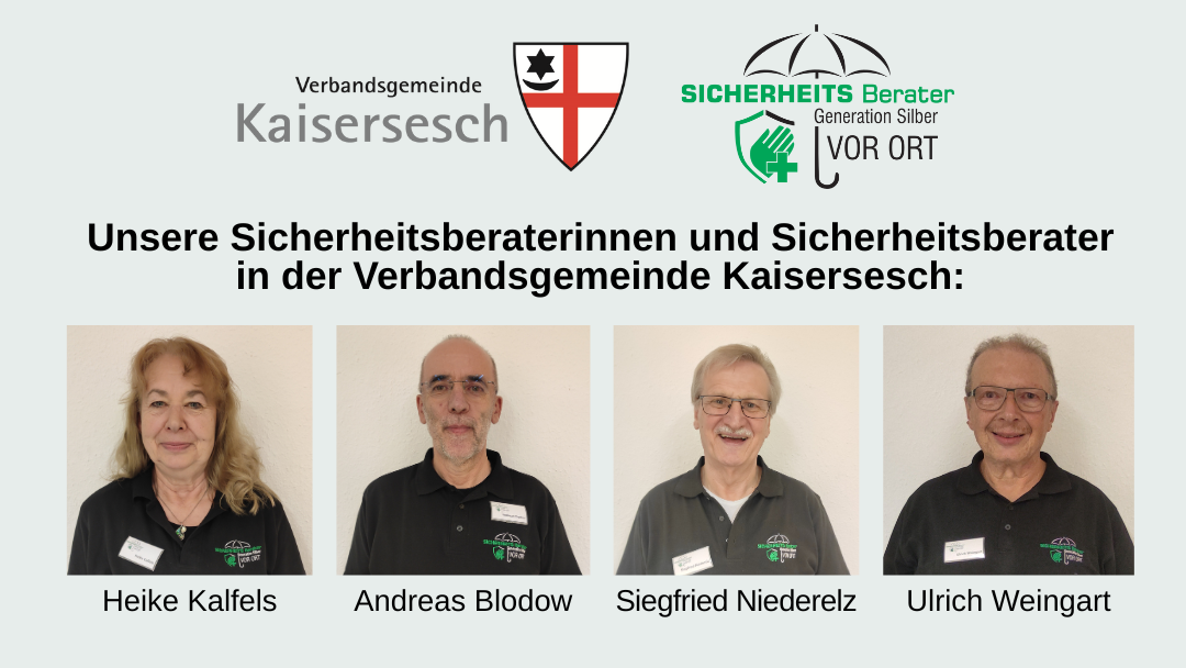 Das Bild zeigt unsere Sicherheitsberaterinnen und Sicherheitsberater in der Verbandsgemeinde Kaisersesch. Es sind die Portraits von Heike Kalfels, Andreas Blodow, Siegfried Niederelz und Ulrich Weingart zu sehen. Weiterhin sind die beiden Logos der Verbandsgemeinde Kaisersesch und der Sicherheitsberater abgebildet.