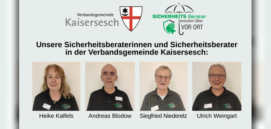 Das Bild zeigt unsere Sicherheitsberaterinnen und Sicherheitsberater in der Verbandsgemeinde Kaisersesch. Das Bild zeigt unsere Sicherheitsberaterinnen und Sicherheitsberater in der Verbandsgemeinde Kaisersesch. Es sind die Portraits von Heike Kalfels, Andreas Blodow, Siegfried Niederelz und Ulrich Weingart zu sehen. Weiterhin sind die beiden Logos der Verbandsgemeinde Kaisersesch und der Sicherheitsberater abgebildet.